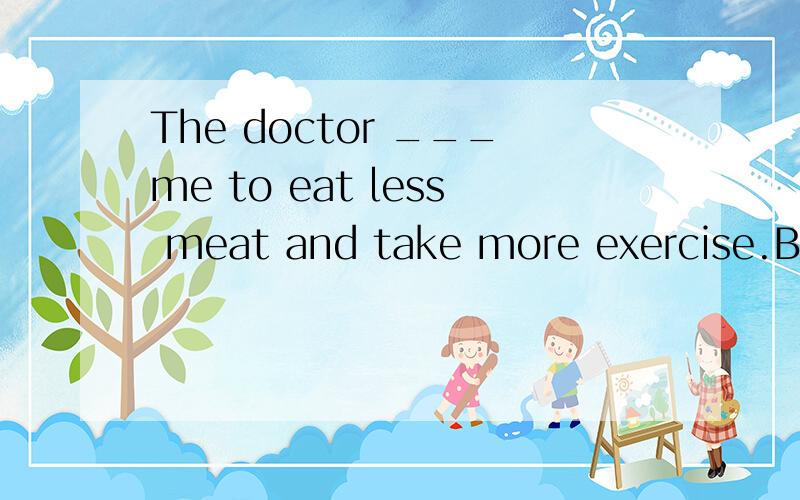 The doctor ___me to eat less meat and take more exercise.But