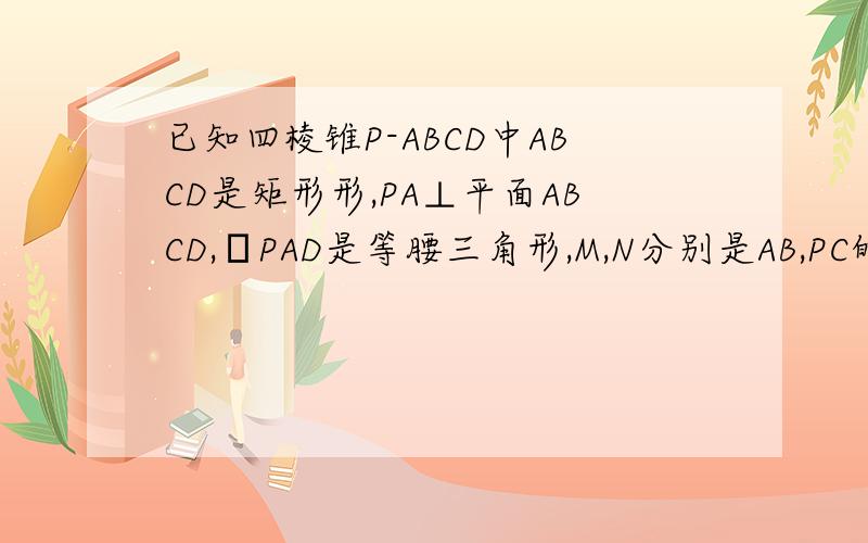已知四棱锥P-ABCD中ABCD是矩形形,PA⊥平面ABCD,ΔPAD是等腰三角形,M,N分别是AB,PC的中点.求证M