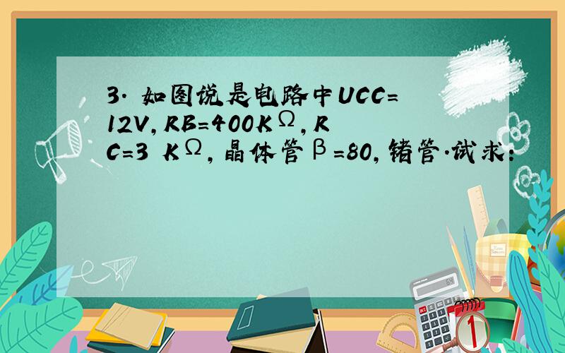 3. 如图说是电路中UCC=12V,RB=400KΩ,RC=3 KΩ,晶体管β=80,锗管.试求：