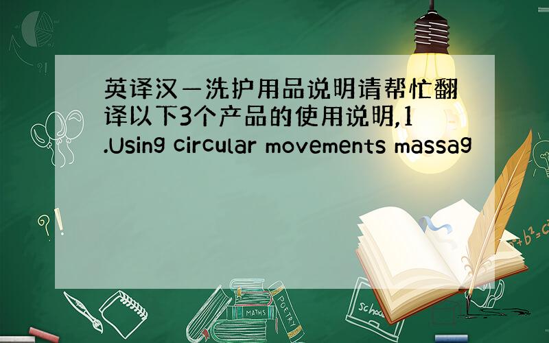英译汉—洗护用品说明请帮忙翻译以下3个产品的使用说明,1.Using circular movements massag