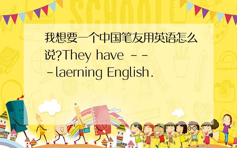 我想要一个中国笔友用英语怎么说?They have ---laerning English.