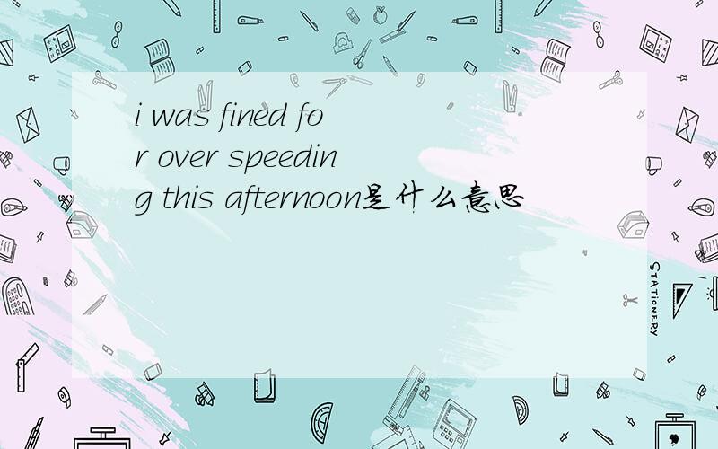 i was fined for over speeding this afternoon是什么意思