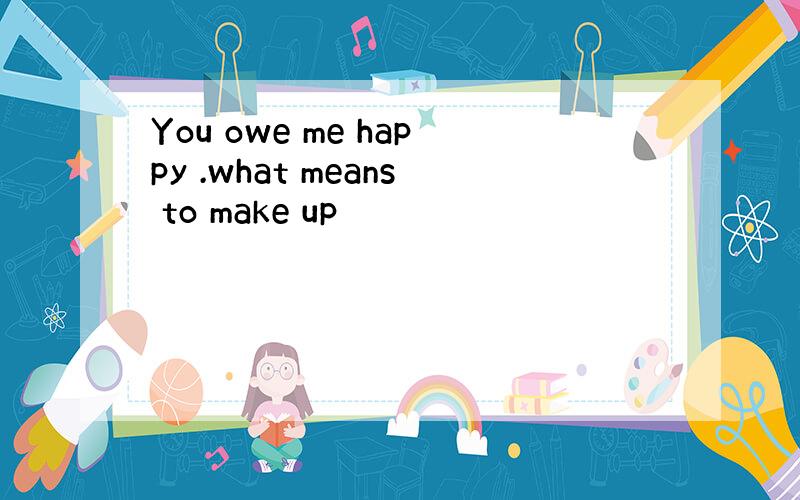 You owe me happy .what means to make up