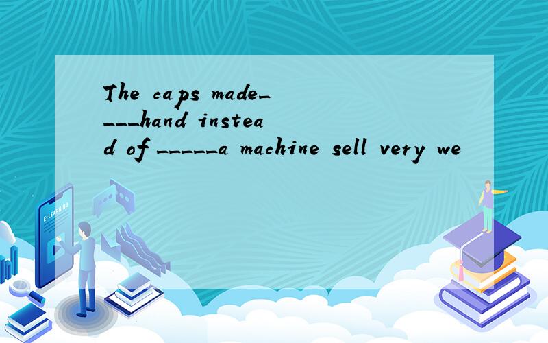 The caps made____hand instead of _____a machine sell very we