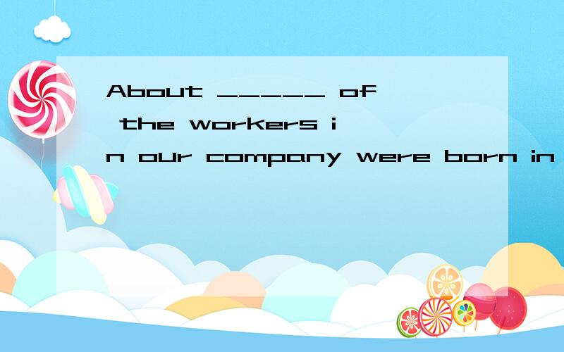 About _____ of the workers in our company were born in the__