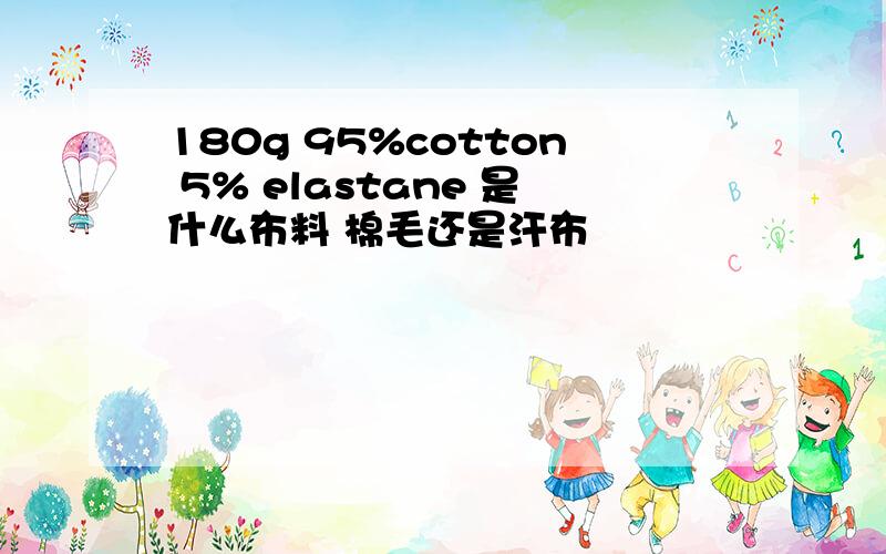 180g 95%cotton 5% elastane 是什么布料 棉毛还是汗布
