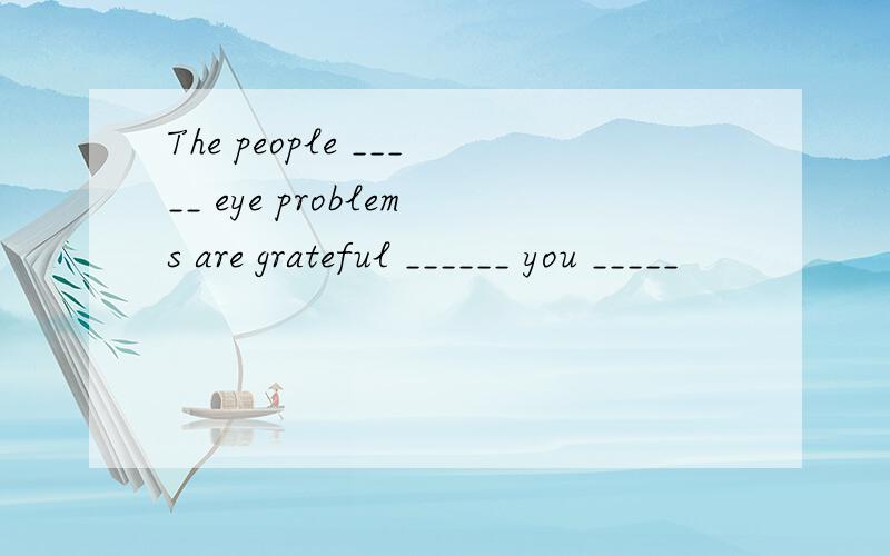 The people _____ eye problems are grateful ______ you _____