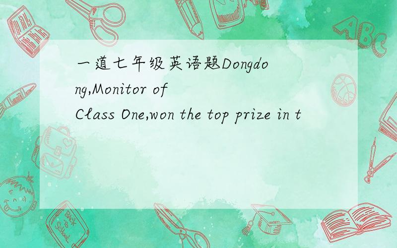 一道七年级英语题Dongdong,Monitor of Class One,won the top prize in t