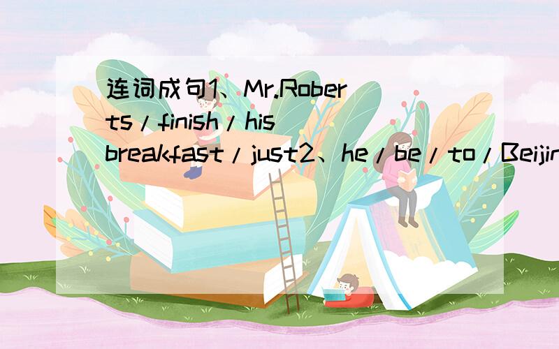 连词成句1、Mr.Roberts/finish/his breakfast/just2、he/be/to/Beijing