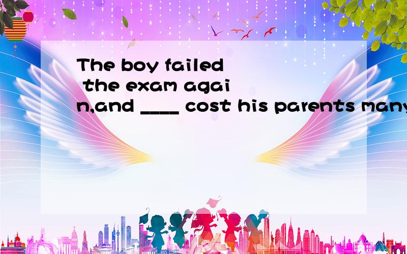 The boy failed the exam again,and ____ cost his parents many