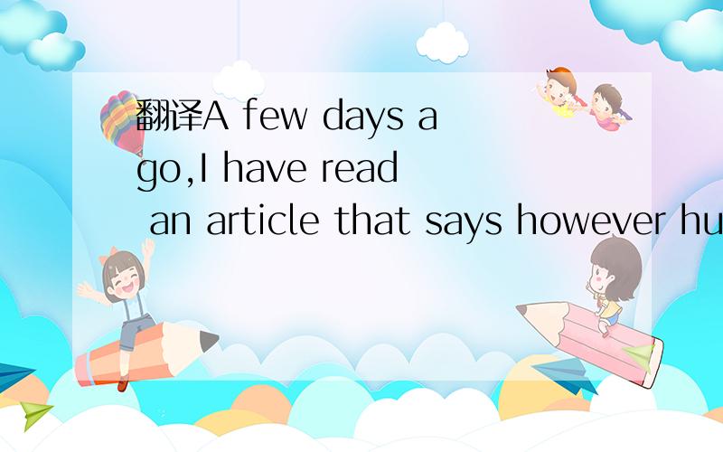 翻译A few days ago,I have read an article that says however hu
