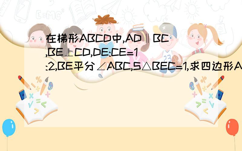 在梯形ABCD中,AD‖BC,BE⊥CD,DE:CE=1:2,BE平分∠ABC,S△BEC=1,求四边形ABED的面积（
