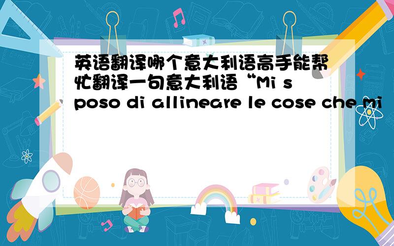 英语翻译哪个意大利语高手能帮忙翻译一句意大利语“Mi sposo di allineare le cose che mi
