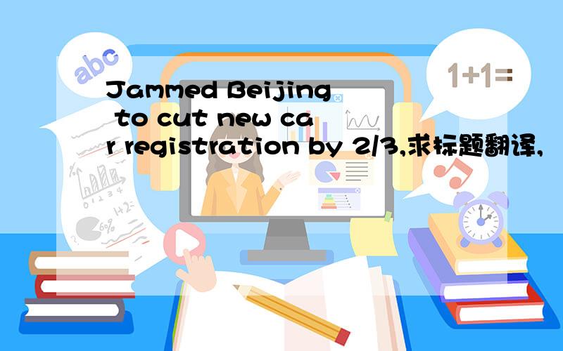 Jammed Beijing to cut new car registration by 2/3,求标题翻译,