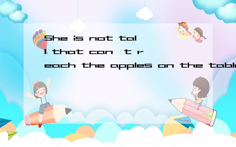 She is not tall that can't reach the apples on the table.这句话