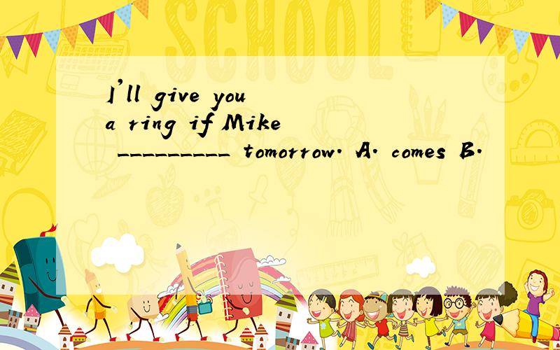 I'll give you a ring if Mike _________ tomorrow. A. comes B.