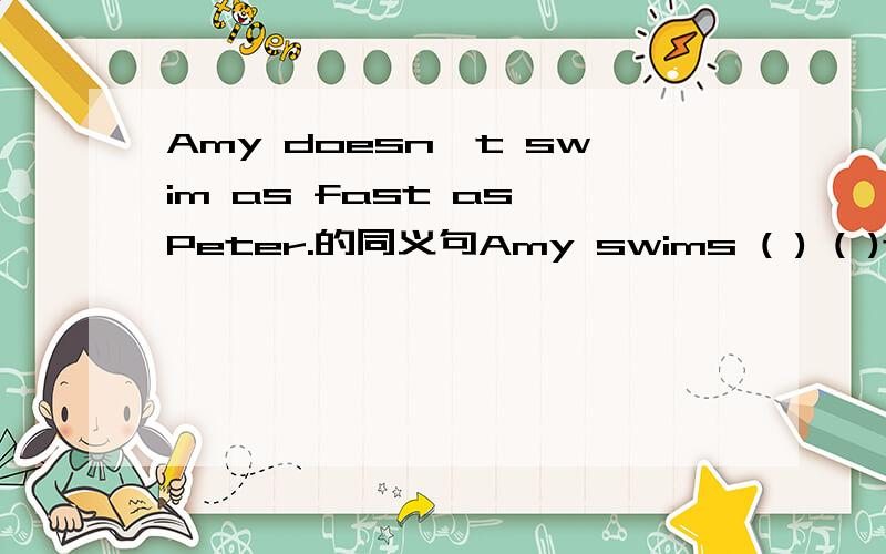 Amy doesn't swim as fast as Peter.的同义句Amy swims ( ) ( )than