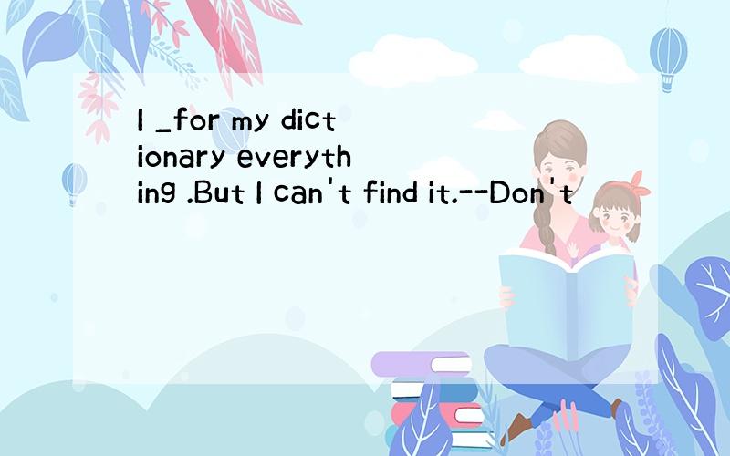 I _for my dictionary everything .But I can't find it.--Don't