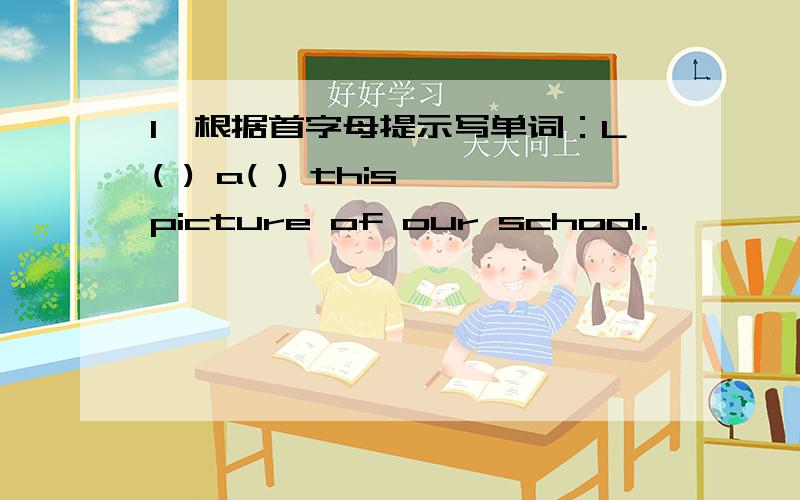 1,根据首字母提示写单词：L( ) a( ) this picture of our school.