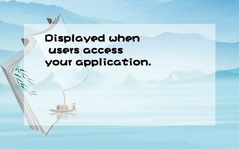 Displayed when users access your application.