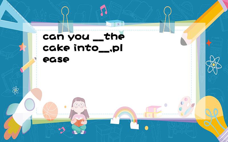 can you __the cake into__,please