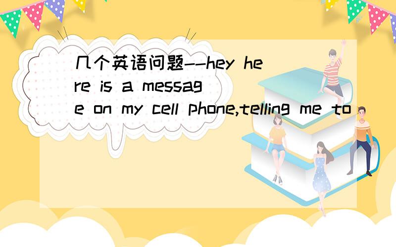 几个英语问题--hey here is a message on my cell phone,telling me to