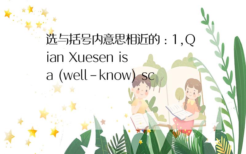 选与括号内意思相近的：1,Qian Xuesen is a (well-know) sc