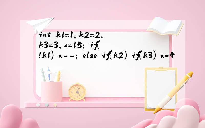 int k1=1,k2=2,k3=3,x=15; if(!k1) x--; else if(k2) if(k3) x=4