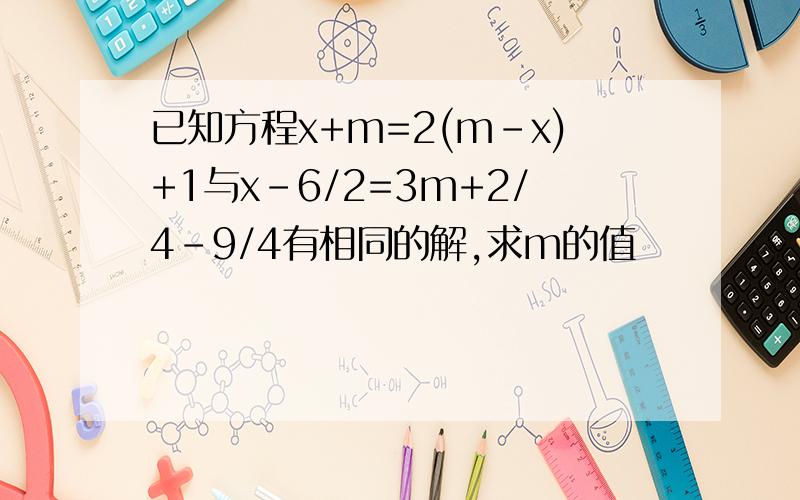已知方程x+m=2(m-x)+1与x-6/2=3m+2/4-9/4有相同的解,求m的值