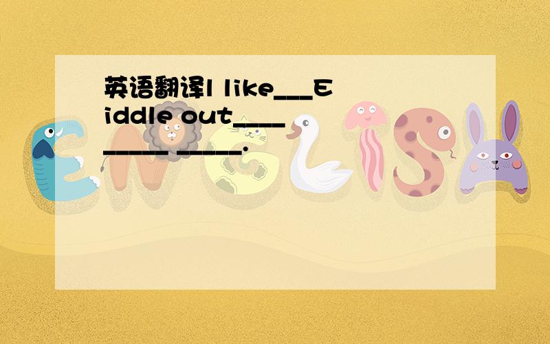 英语翻译l like___Eiddle out____ _____ _____.