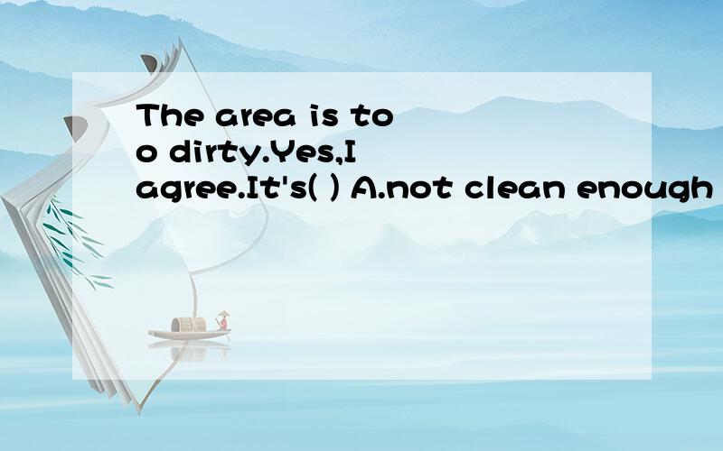 The area is too dirty.Yes,I agree.It's( ) A.not clean enough