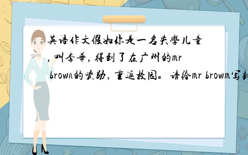 英语作文假如你是一名失学儿童，叫李华，得到了在广州的mr brown的资助，重返校园。请给mr browm写封感谢信。