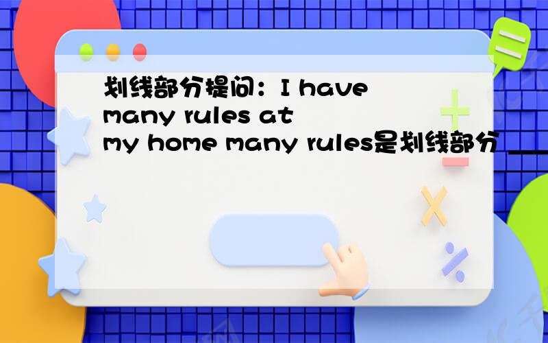 划线部分提问：I have many rules at my home many rules是划线部分 ____ ___