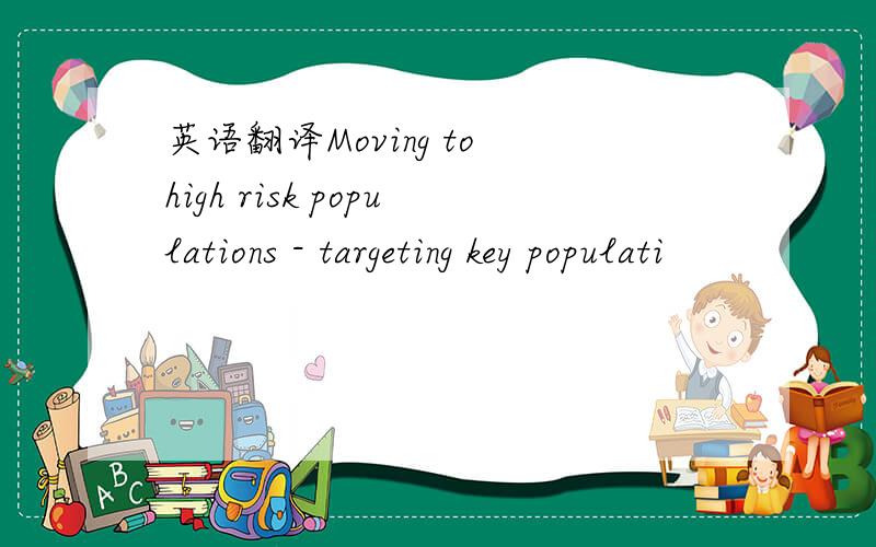 英语翻译Moving to high risk populations - targeting key populati