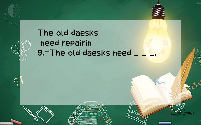 The old daesks need repairing.=The old daesks need _ _ _.
