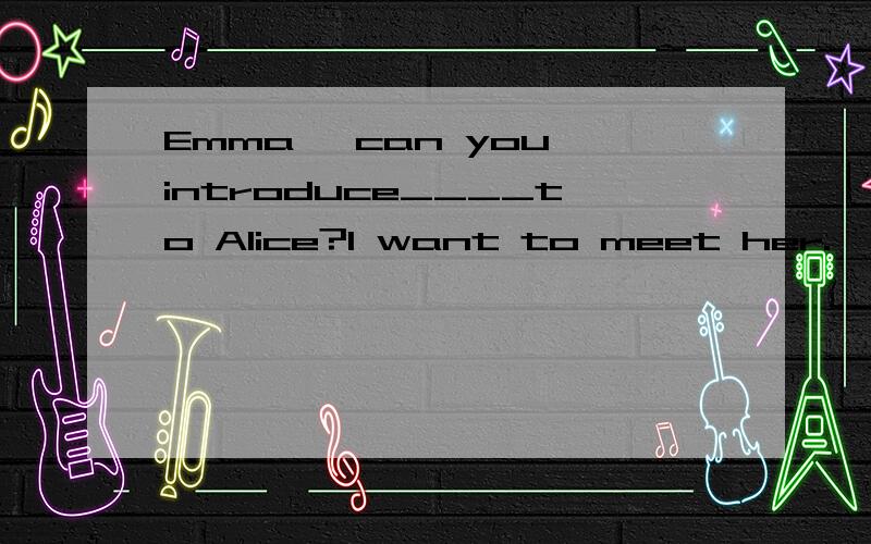 Emma ,can you introduce____to Alice?I want to meet her.