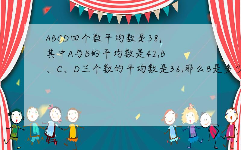 ABCD四个数平均数是38；其中A与B的平均数是42,B、C、D三个数的平均数是36,那么B是多少