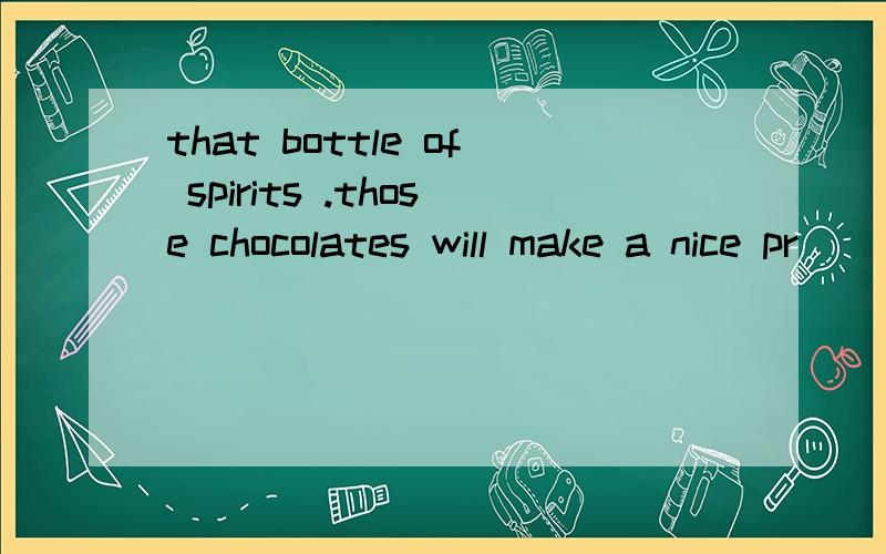 that bottle of spirits .those chocolates will make a nice pr