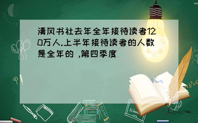 清风书社去年全年接待读者120万人.上半年接待读者的人数是全年的 ,第四季度