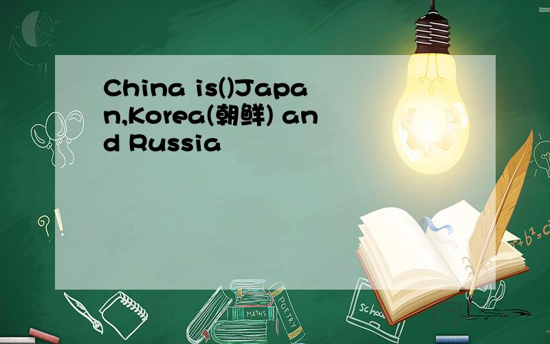 China is()Japan,Korea(朝鲜) and Russia