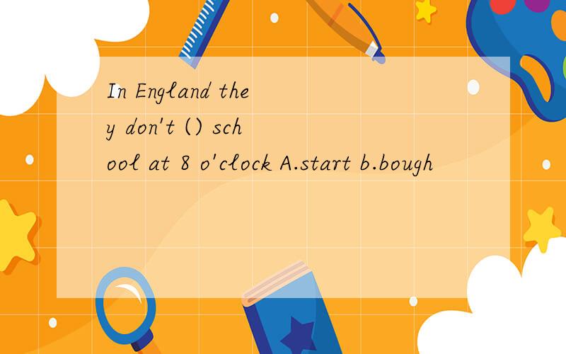 In England they don't () school at 8 o'clock A.start b.bough