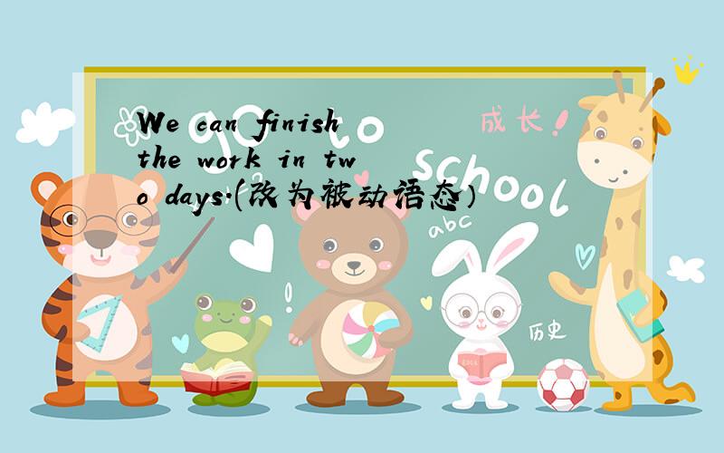 We can finish the work in two days.(改为被动语态）