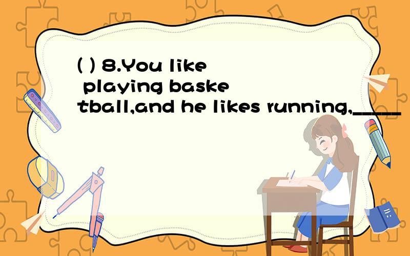 ( ) 8.You like playing basketball,and he likes running,_____