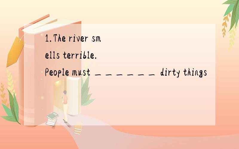1.The river smells terrible.People must ______ dirty things
