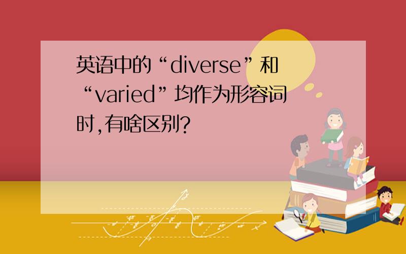 英语中的“diverse”和“varied”均作为形容词时,有啥区别?
