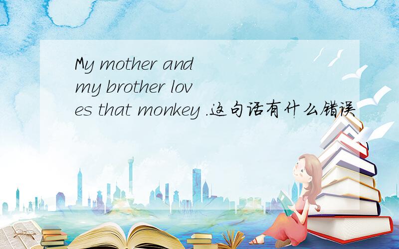 My mother and my brother loves that monkey .这句话有什么错误